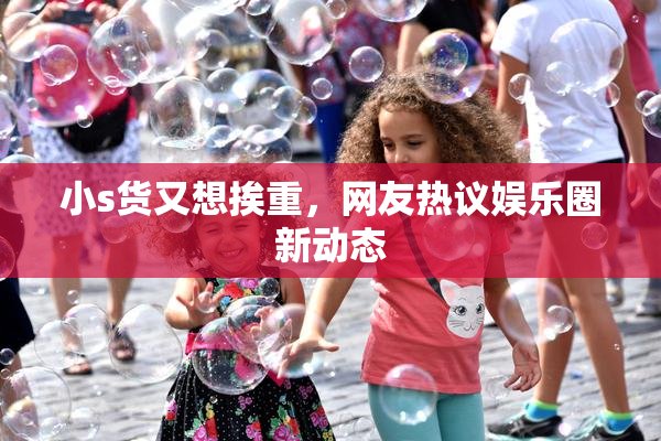 小s货又想挨重，网友热议娱乐圈新动态