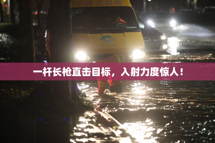 一杆长枪直击目标，入射力度惊人！