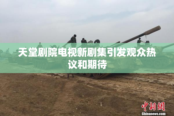 天堂剧院电视新剧集引发观众热议和期待