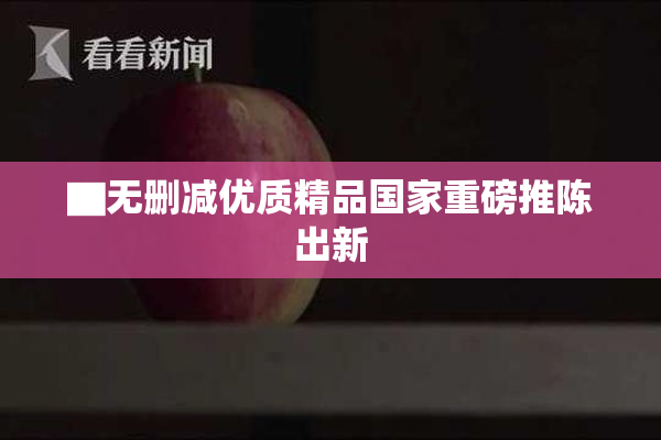 ▇无删减优质精品国家重磅推陈出新