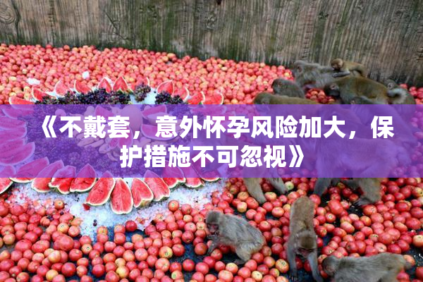 《不戴套，意外怀孕风险加大，保护措施不可忽视》