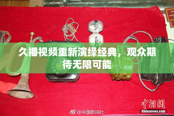 久播视频重新演绎经典，观众期待无限可能