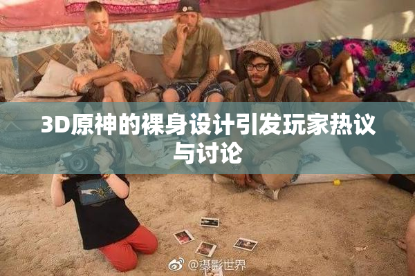 3D原神的裸身设计引发玩家热议与讨论