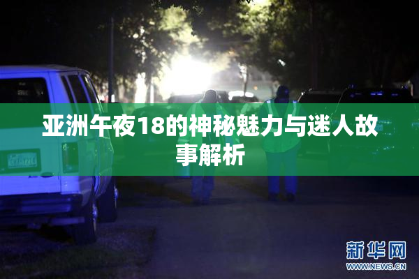 亚洲午夜18的神秘魅力与迷人故事解析