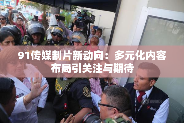91传媒制片新动向：多元化内容布局引关注与期待