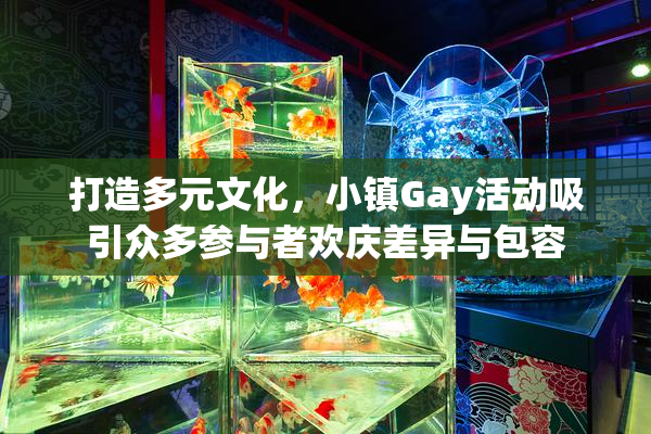 打造多元文化，小镇Gay活动吸引众多参与者欢庆差异与包容