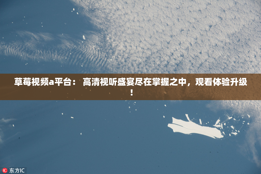 草莓视频a平台： 高清视听盛宴尽在掌握之中，观看体验升级！