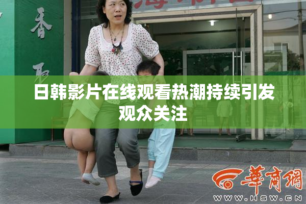 日韩影片在线观看热潮持续引发观众关注
