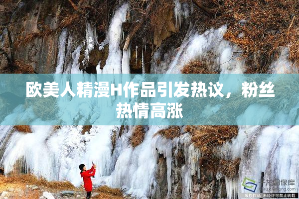 欧美人精漫H作品引发热议，粉丝热情高涨
