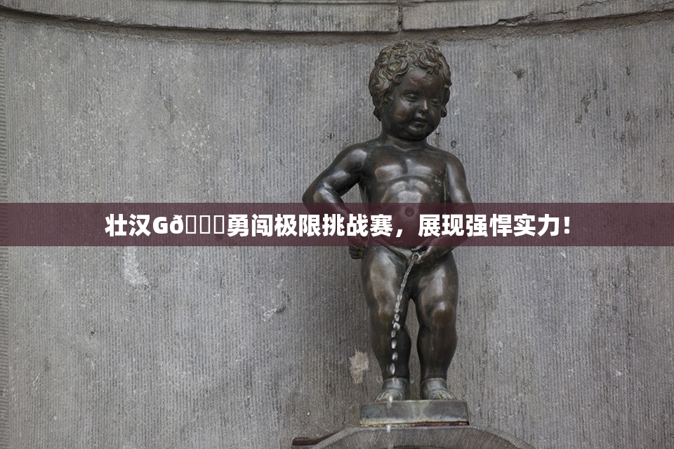 壮汉G🈚勇闯极限挑战赛，展现强悍实力！