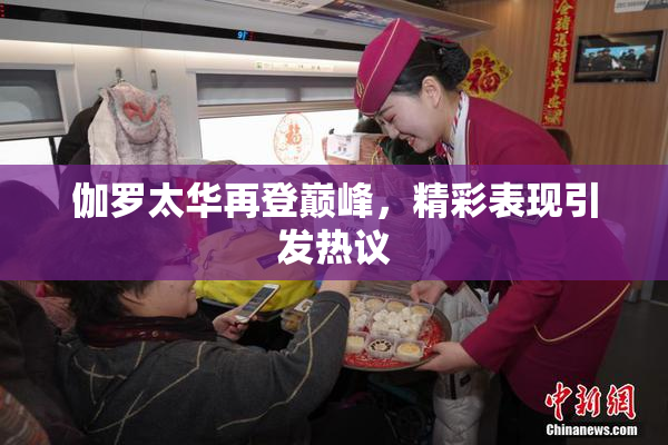 伽罗太华再登巅峰，精彩表现引发热议