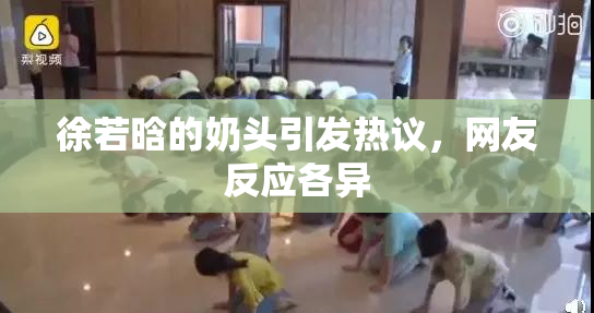徐若晗的奶头引发热议，网友反应各异