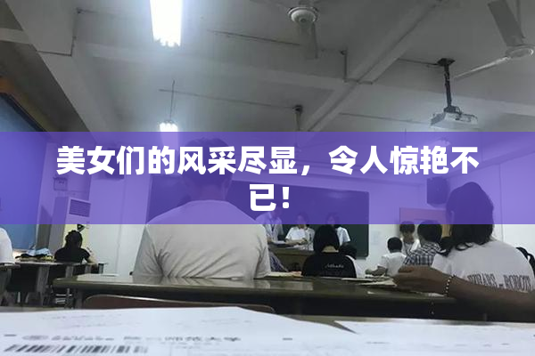 美女们的风采尽显，令人惊艳不已！