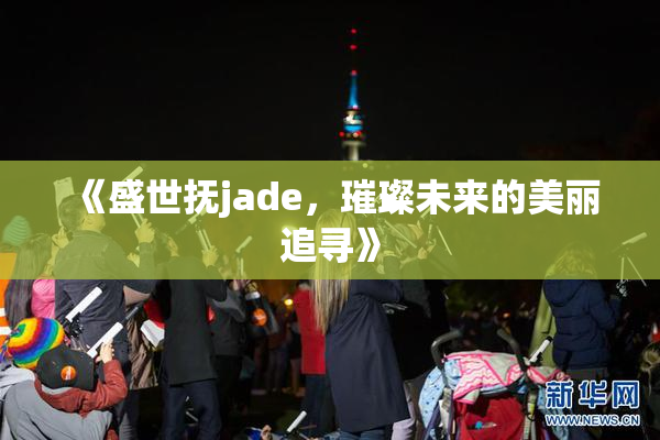 《盛世抚jade，璀璨未来的美丽追寻》