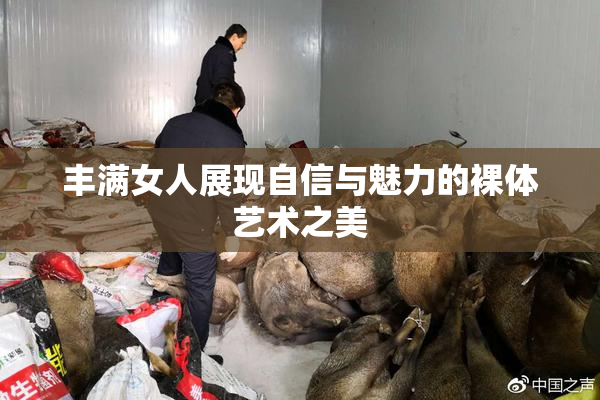 丰满女人展现自信与魅力的裸体艺术之美