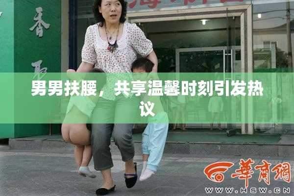 男男扶腰，共享温馨时刻引发热议