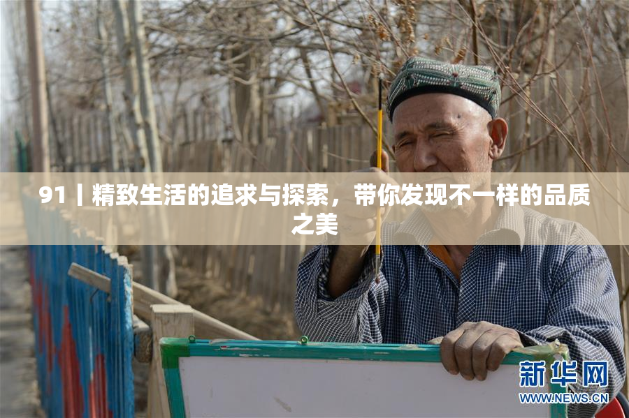 91丨精致生活的追求与探索，带你发现不一样的品质之美