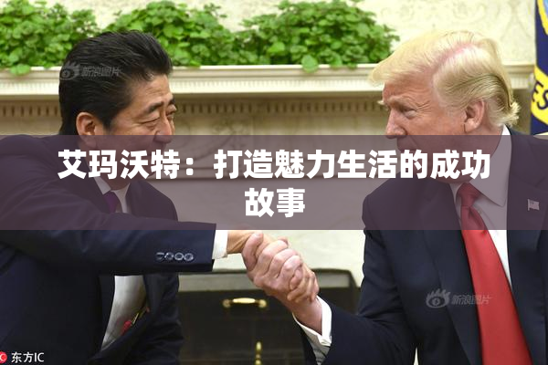 艾玛沃特：打造魅力生活的成功故事