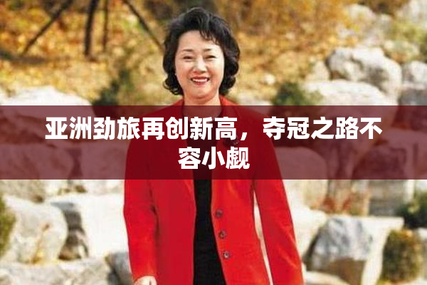 亚洲劲旅再创新高，夺冠之路不容小觑