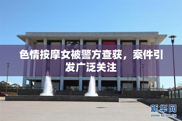色情按摩女被警方查获，案件引发广泛关注