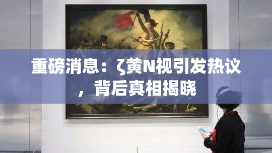 重磅消息：ζ黄Ν视引发热议，背后真相揭晓