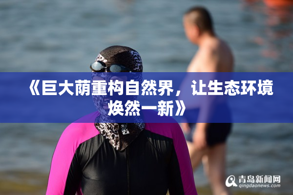 《巨大荫重构自然界，让生态环境焕然一新》