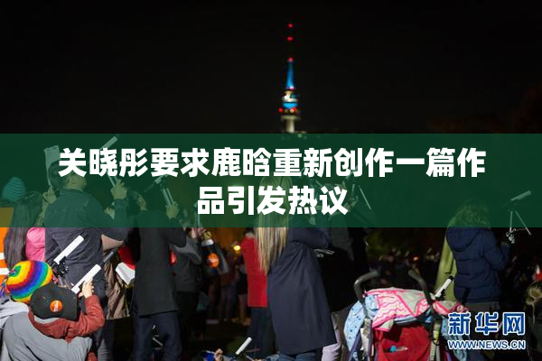 关晓彤要求鹿晗重新创作一篇作品引发热议