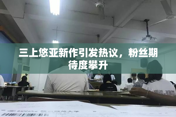 三上悠亚新作引发热议，粉丝期待度攀升