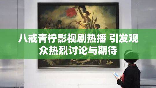 八戒青柠影视剧热播 引发观众热烈讨论与期待