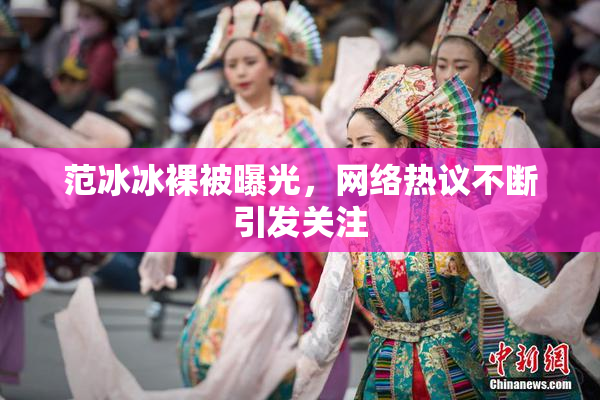 范冰冰裸被曝光，网络热议不断引发关注