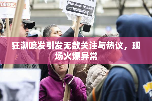 狂潮喷发引发无数关注与热议，现场火爆异常