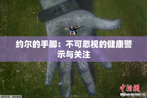 约尔的手脚：不可忽视的健康警示与关注