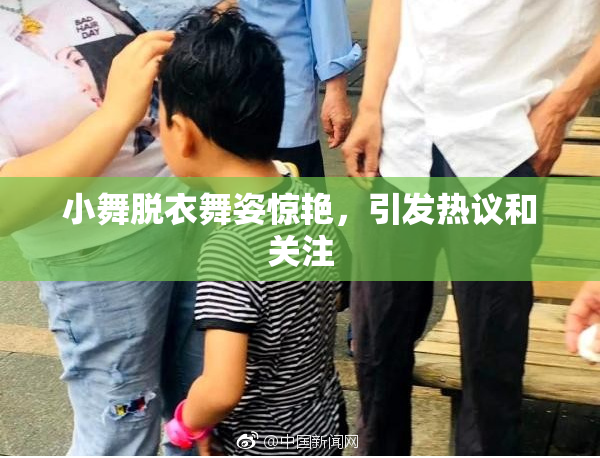 小舞脱衣舞姿惊艳，引发热议和关注