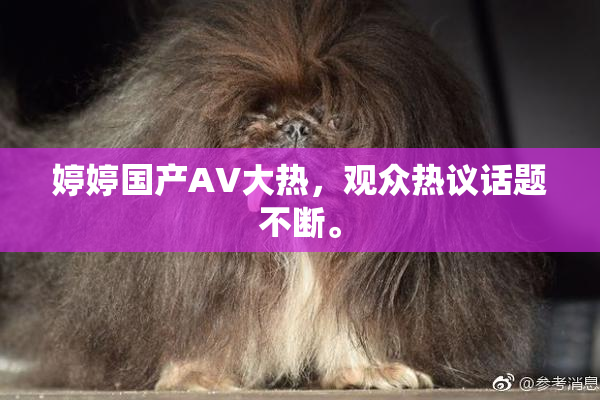 婷婷国产AV大热，观众热议话题不断。