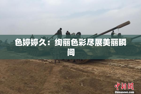 色婷婷久：绚丽色彩尽展美丽瞬间