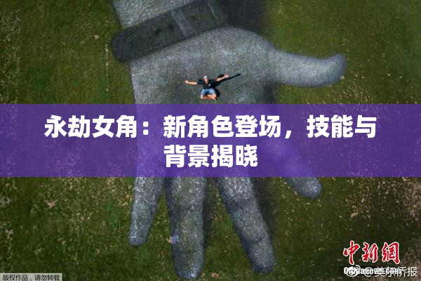 永劫女角：新角色登场，技能与背景揭晓