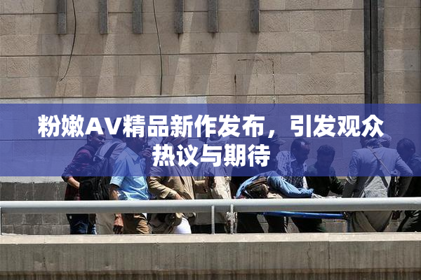粉嫩AV精品新作发布，引发观众热议与期待