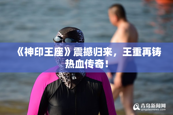 《神印王座》震撼归来，王重再铸热血传奇！