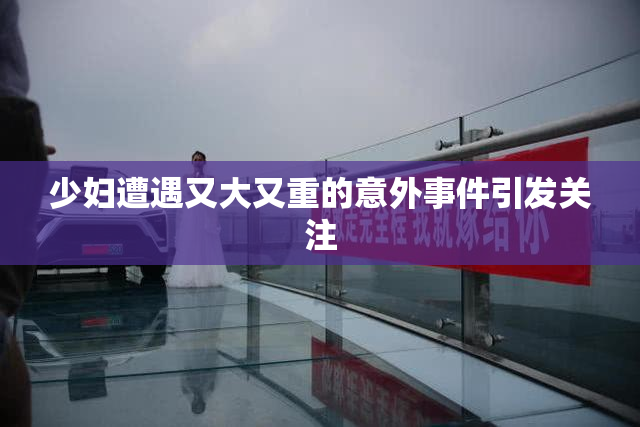 少妇遭遇又大又重的意外事件引发关注