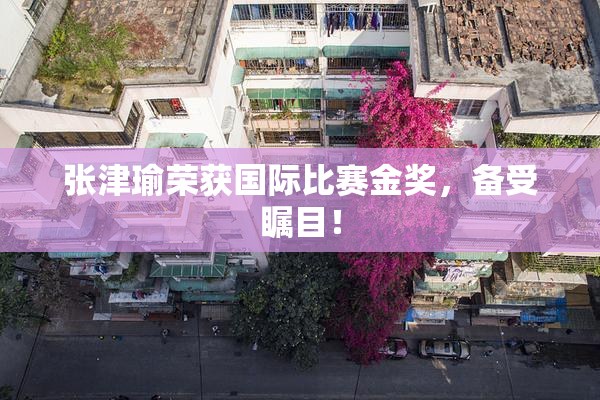 张津瑜荣获国际比赛金奖，备受瞩目！