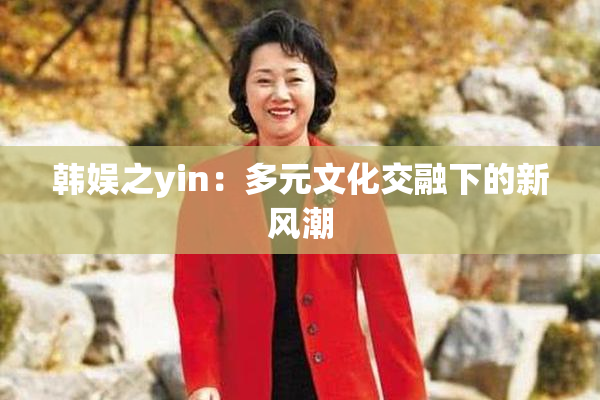 韩娱之yin：多元文化交融下的新风潮