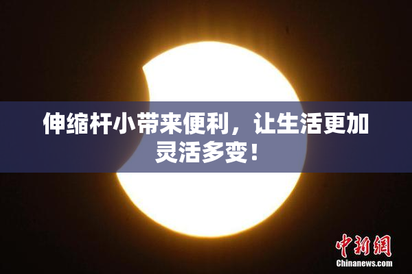 伸缩杆小带来便利，让生活更加灵活多变！
