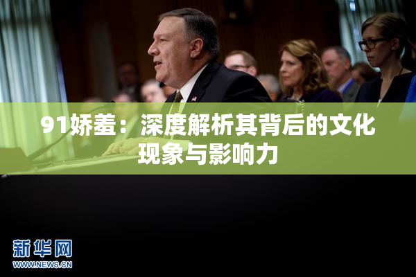 91娇羞：深度解析其背后的文化现象与影响力