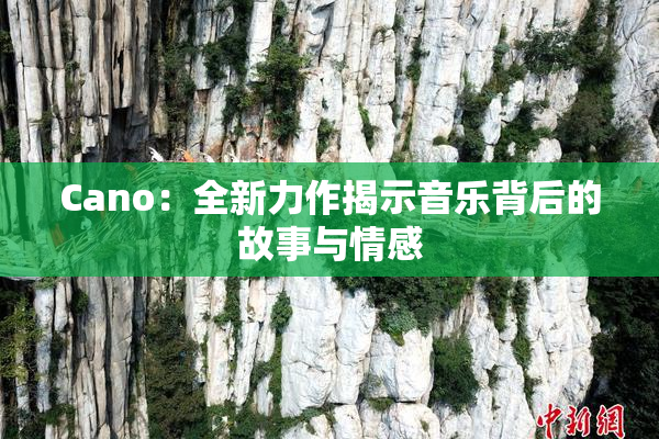 Cano：全新力作揭示音乐背后的故事与情感