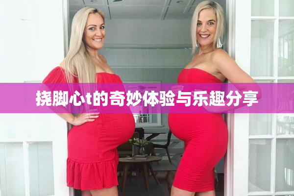挠脚心t的奇妙体验与乐趣分享
