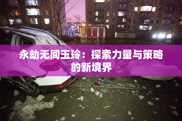 永劫无间玉玲：探索力量与策略的新境界