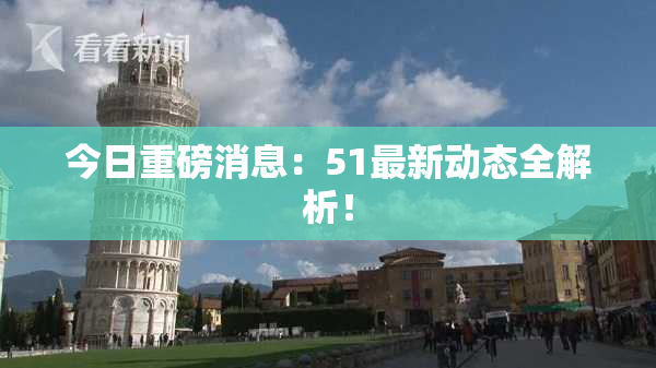 今日重磅消息：51最新动态全解析！