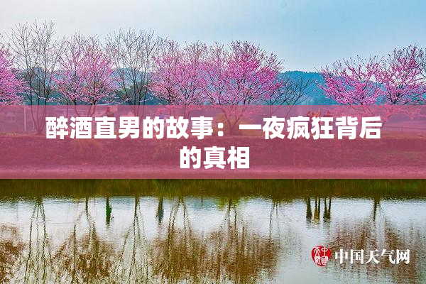 醉酒直男的故事：一夜疯狂背后的真相