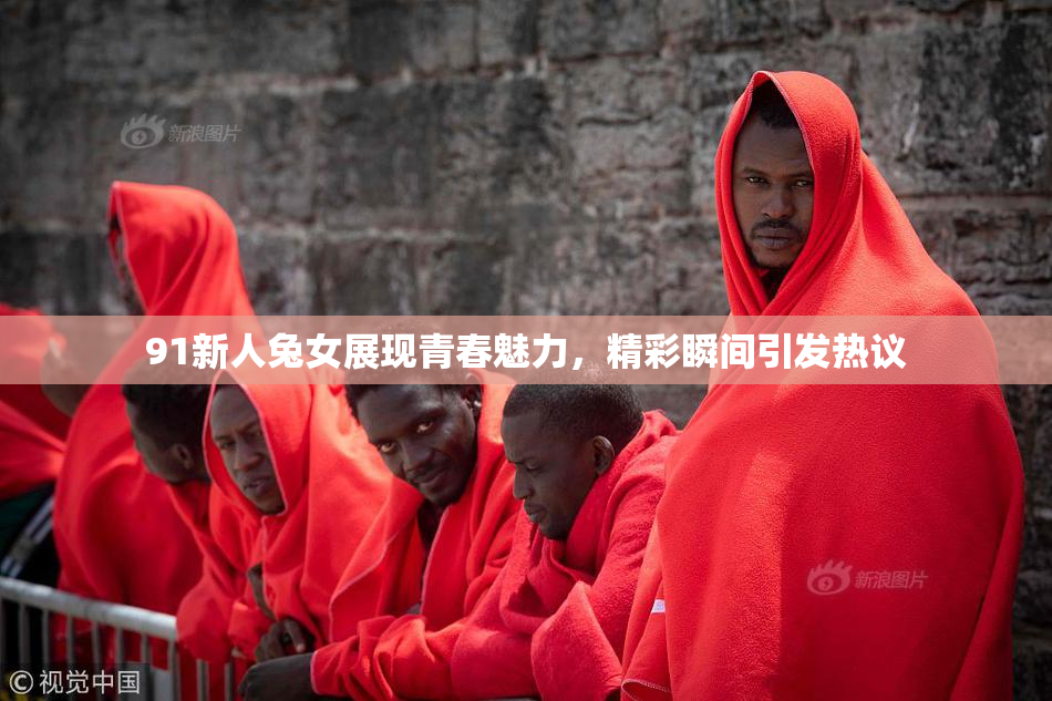 91新人兔女展现青春魅力，精彩瞬间引发热议