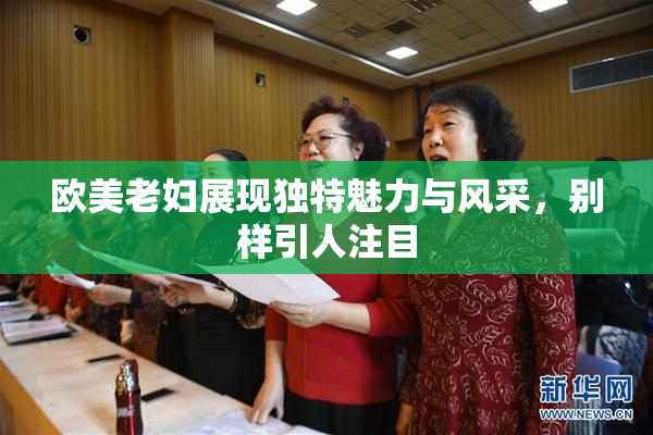 欧美老妇展现独特魅力与风采，别样引人注目